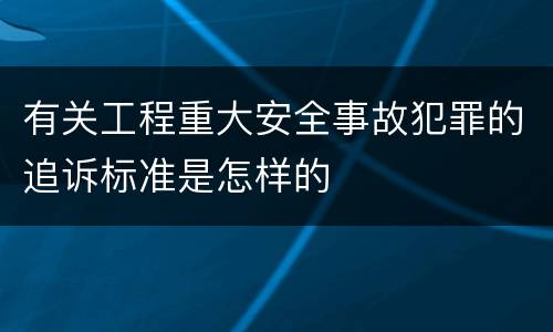 有关工程重大安全事故犯罪的追诉标准是怎样的