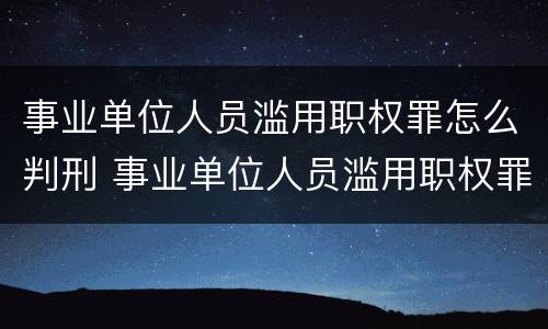 事业单位人员滥用职权罪怎么判刑 事业单位人员滥用职权罪怎么判刑的