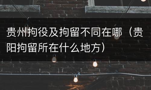 贵州拘役及拘留不同在哪（贵阳拘留所在什么地方）