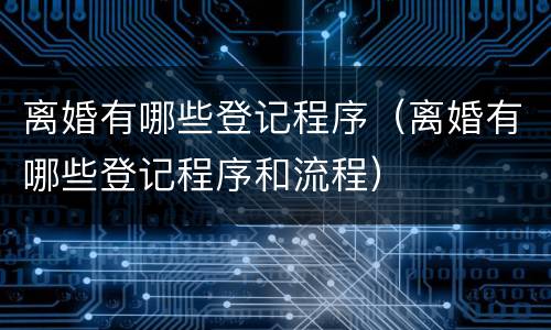 离婚有哪些登记程序（离婚有哪些登记程序和流程）