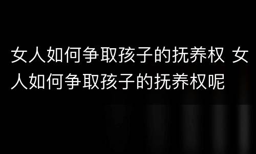 女人如何争取孩子的抚养权 女人如何争取孩子的抚养权呢
