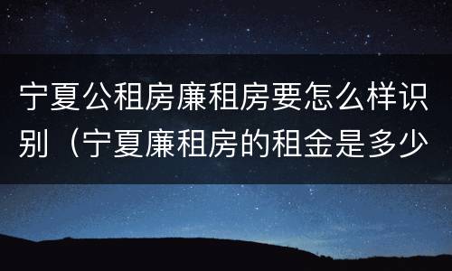 宁夏公租房廉租房要怎么样识别（宁夏廉租房的租金是多少钱）