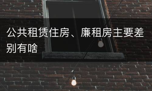 公共租赁住房、廉租房主要差别有啥
