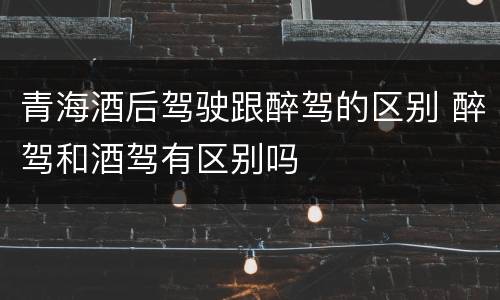 青海酒后驾驶跟醉驾的区别 醉驾和酒驾有区别吗