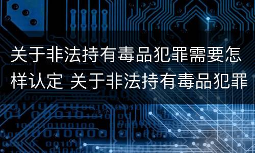 关于非法持有毒品犯罪需要怎样认定 关于非法持有毒品犯罪需要怎样认定呢
