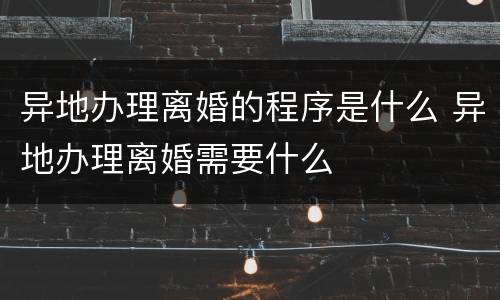 异地办理离婚的程序是什么 异地办理离婚需要什么