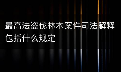 最高法盗伐林木案件司法解释包括什么规定