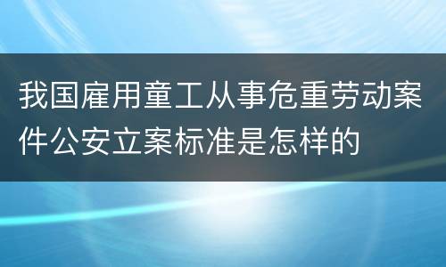 我国雇用童工从事危重劳动案件公安立案标准是怎样的