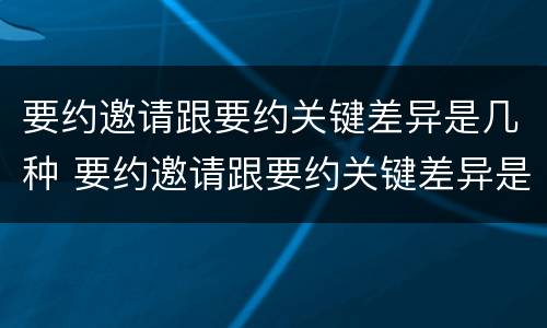 要约邀请跟要约关键差异是几种 要约邀请跟要约关键差异是几种情形