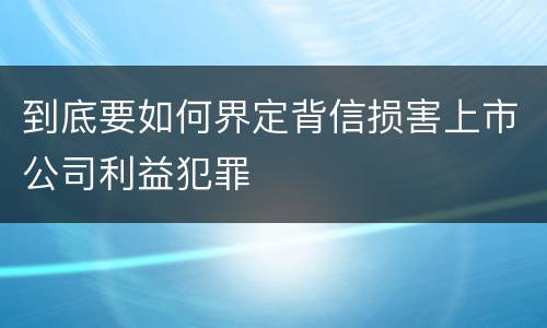到底要如何界定背信损害上市公司利益犯罪