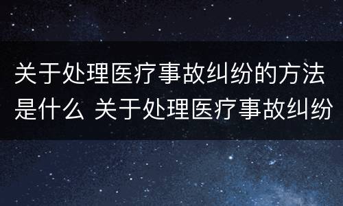 关于处理医疗事故纠纷的方法是什么 关于处理医疗事故纠纷的方法是什么意思