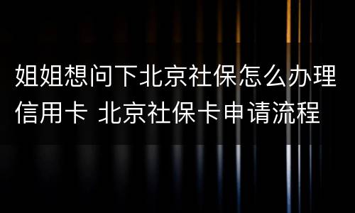 姐姐想问下北京社保怎么办理信用卡 北京社保卡申请流程