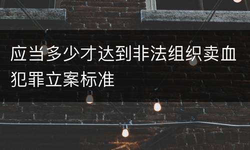 应当多少才达到非法组织卖血犯罪立案标准