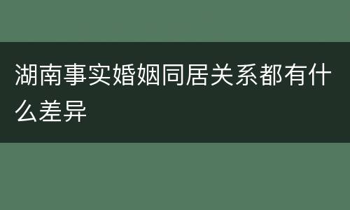 湖南事实婚姻同居关系都有什么差异