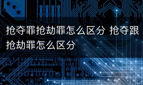 抢夺罪抢劫罪怎么区分 抢夺跟抢劫罪怎么区分