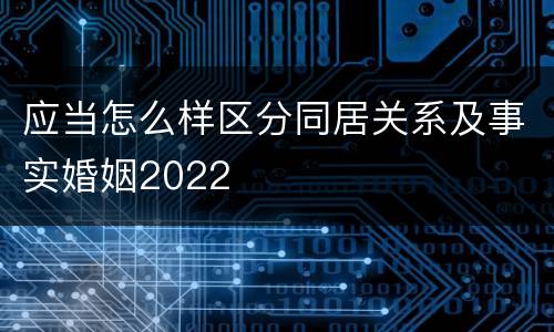 应当怎么样区分同居关系及事实婚姻2022