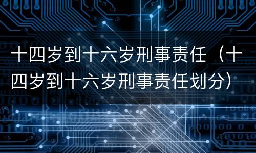 十四岁到十六岁刑事责任（十四岁到十六岁刑事责任划分）