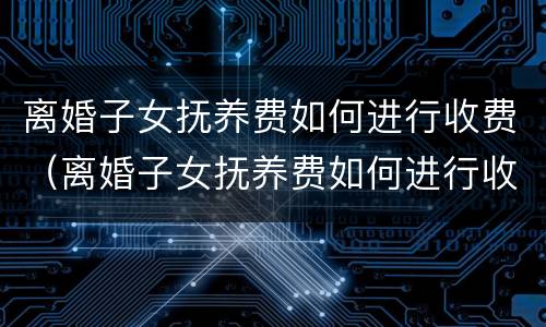 离婚子女抚养费如何进行收费（离婚子女抚养费如何进行收费申请）