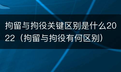 拘留与拘役关键区别是什么2022（拘留与拘役有何区别）