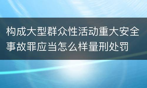 构成大型群众性活动重大安全事故罪应当怎么样量刑处罚