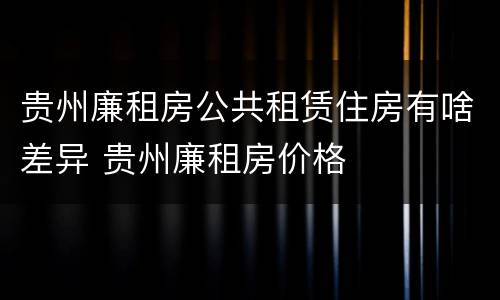 贵州廉租房公共租赁住房有啥差异 贵州廉租房价格