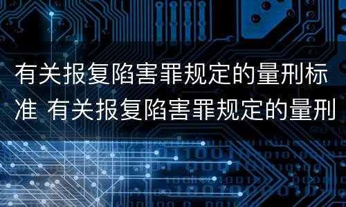 有关报复陷害罪规定的量刑标准 有关报复陷害罪规定的量刑标准是什么