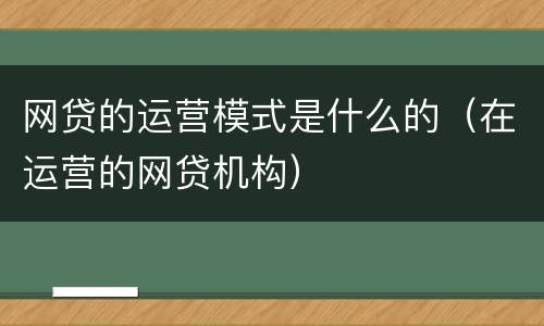 网贷的运营模式是什么的（在运营的网贷机构）