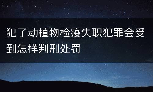 犯了动植物检疫失职犯罪会受到怎样判刑处罚