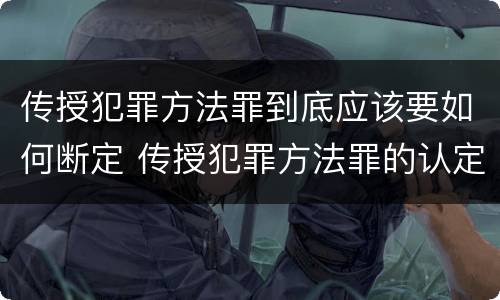传授犯罪方法罪到底应该要如何断定 传授犯罪方法罪的认定
