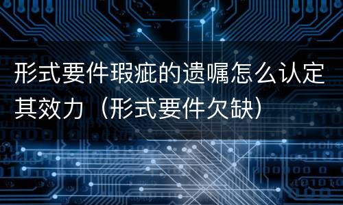 形式要件瑕疵的遗嘱怎么认定其效力（形式要件欠缺）