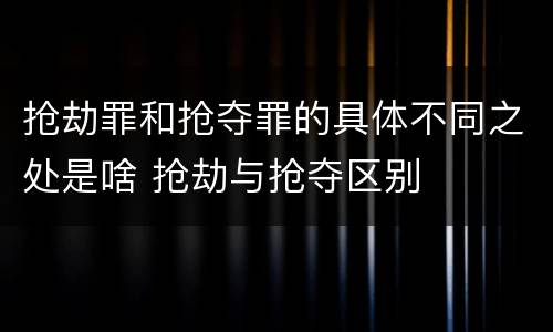 抢劫罪和抢夺罪的具体不同之处是啥 抢劫与抢夺区别