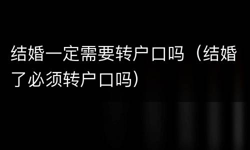 结婚一定需要转户口吗（结婚了必须转户口吗）