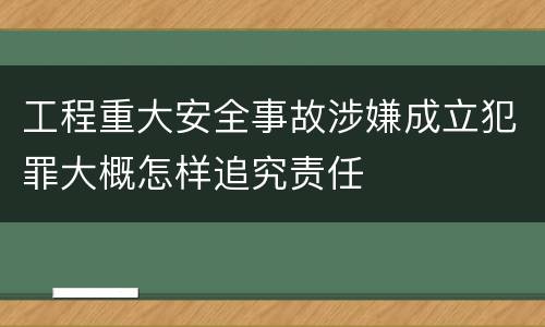 工程重大安全事故涉嫌成立犯罪大概怎样追究责任