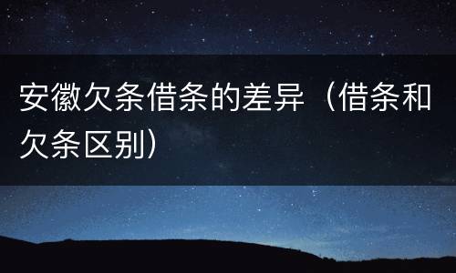 安徽欠条借条的差异（借条和欠条区别）