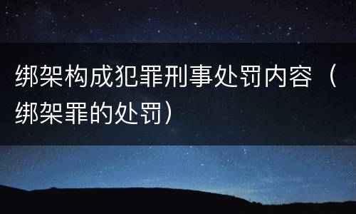 绑架构成犯罪刑事处罚内容（绑架罪的处罚）