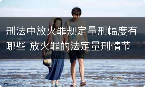 刑法中放火罪规定量刑幅度有哪些 放火罪的法定量刑情节