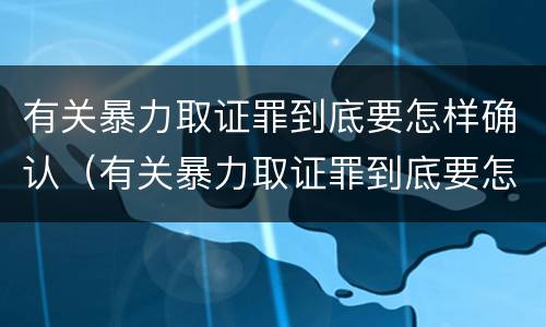 有关暴力取证罪到底要怎样确认（有关暴力取证罪到底要怎样确认犯罪）