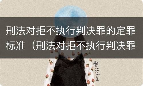 刑法对拒不执行判决罪的定罪标准（刑法对拒不执行判决罪的定罪标准是什么）