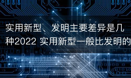 实用新型、发明主要差异是几种2022 实用新型一般比发明的创造性要高一些