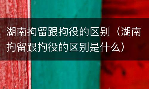 湖南拘留跟拘役的区别（湖南拘留跟拘役的区别是什么）