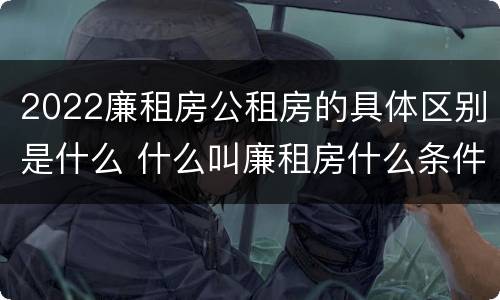 2022廉租房公租房的具体区别是什么 什么叫廉租房什么条件什么叫公租房