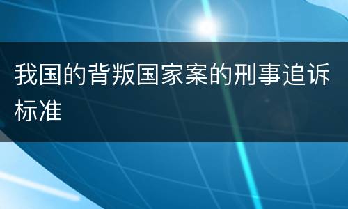 我国的背叛国家案的刑事追诉标准