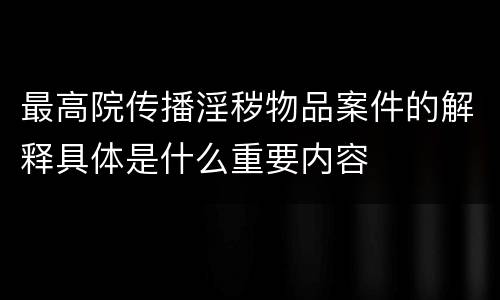 最高院传播淫秽物品案件的解释具体是什么重要内容