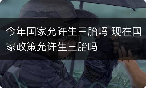 今年国家允许生三胎吗 现在国家政策允许生三胎吗