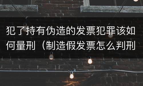 犯了持有伪造的发票犯罪该如何量刑（制造假发票怎么判刑）