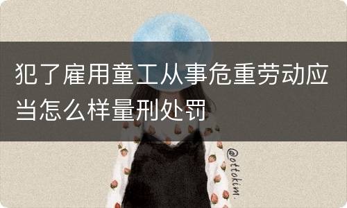 犯了雇用童工从事危重劳动应当怎么样量刑处罚