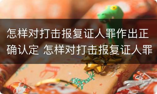 怎样对打击报复证人罪作出正确认定 怎样对打击报复证人罪作出正确认定的处罚