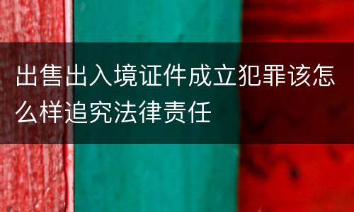 出售出入境证件成立犯罪该怎么样追究法律责任