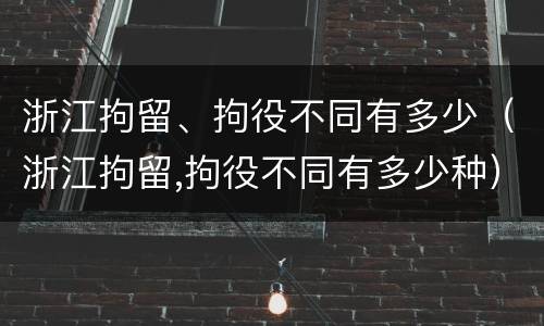浙江拘留、拘役不同有多少（浙江拘留,拘役不同有多少种）
