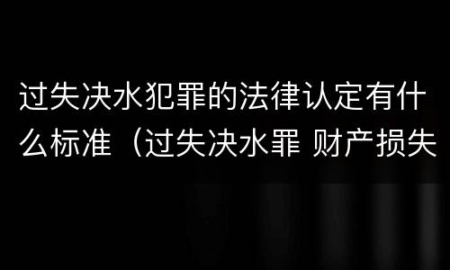 过失决水犯罪的法律认定有什么标准（过失决水罪 财产损失标准）